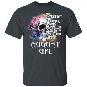 August Girl The Sweetest Most Beautiful Loving Amazing Evil Psychotic Creature You’ll Ever Meet Shirt August Birthday Gift 2