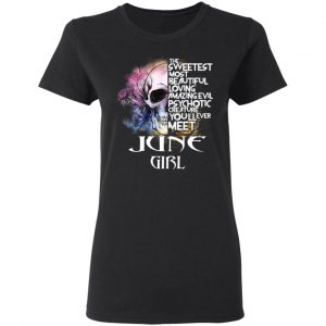 June Girl The Sweetest Most Beautiful Loving Amazing Evil Psychotic Creature You'll Ever Meet Shirt 17