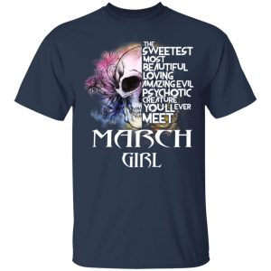 March Girl The Sweetest Most Beautiful Loving Amazing Evil Psychotic Creature You'll Ever Meet Shirt 15