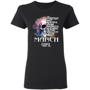 March Girl The Sweetest Most Beautiful Loving Amazing Evil Psychotic Creature You'll Ever Meet Shirt 17
