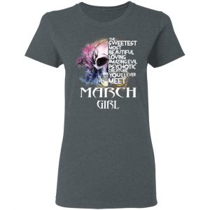 March Girl The Sweetest Most Beautiful Loving Amazing Evil Psychotic Creature You'll Ever Meet Shirt 18