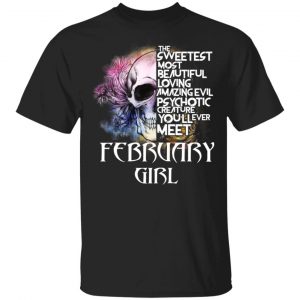 February Girl The Sweetest Most Beautiful Loving Amazing Evil Psychotic Creature You’ll Ever Meet Shirt February Birthday Gift
