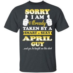 Sorry I Am Already Taken By A Smart Sexy April Guy Shirt April Birthday Gift 2