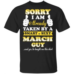 Sorry I Am Already Taken By A Smart Sexy March Guy Shirt March Birthday Gift