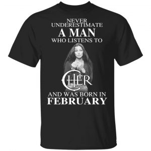 A Man Who Listens To Cher And Was Born In February Shirt Cher