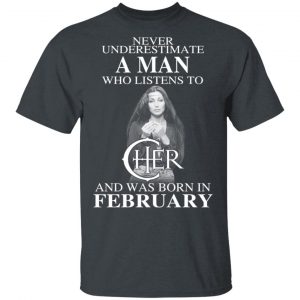 A Man Who Listens To Cher And Was Born In February Shirt Cher 2