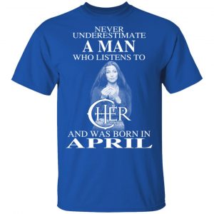 A Man Who Listens To Cher And Was Born In April Shirt 15
