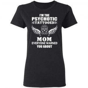 I'm The Psychotic Tattooed Mom Everyone Warned You About Shirt 6