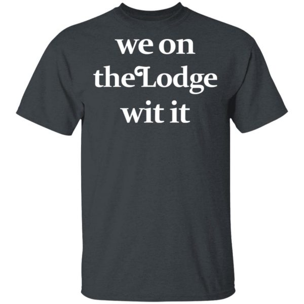 We On The Lodge Wit It Shirt Apparel 4
