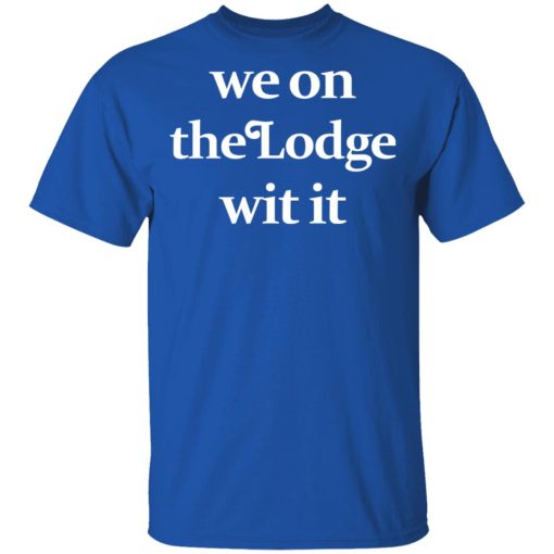 We On The Lodge Wit It Shirt 4