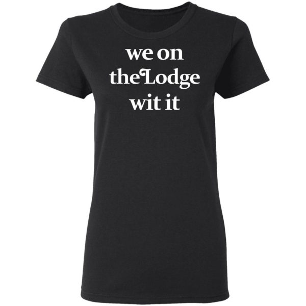 We On The Lodge Wit It Shirt Apparel 7