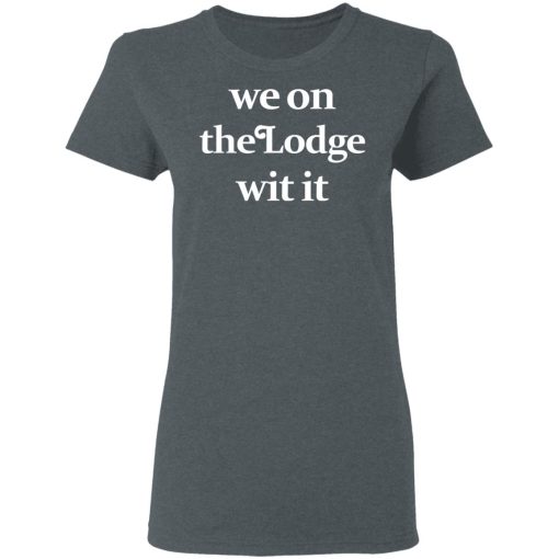 We On The Lodge Wit It Shirt 6