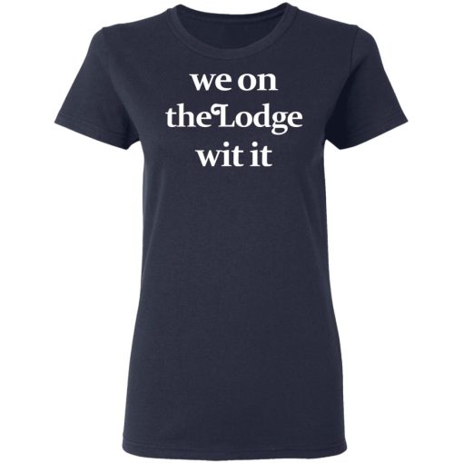 We On The Lodge Wit It Shirt 7