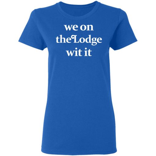 We On The Lodge Wit It Shirt 8