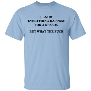 I Know Everything Happens For A Reason But What The Fuck Shirt Apparel