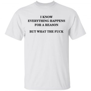 I Know Everything Happens For A Reason But What The Fuck Shirt Apparel 2