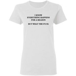 I Know Everything Happens For A Reason But What The Fuck Shirt 16