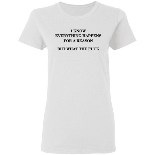 I Know Everything Happens For A Reason But What The Fuck Shirt Apparel 7