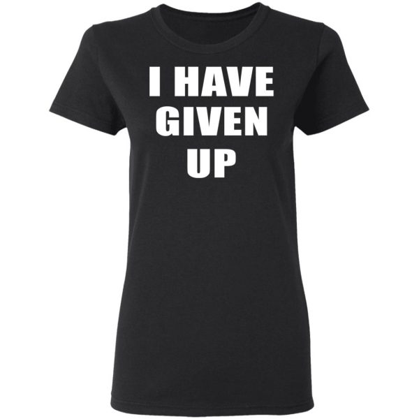 I Have Given Up Shirt Apparel 7