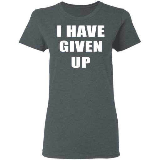 I Have Given Up Shirt 7