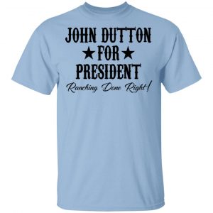 John Dutton For President Ranching Done Right Shirt Apparel