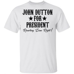 John Dutton For President Ranching Done Right Shirt Apparel 2