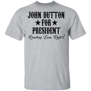 John Dutton For President Ranching Done Right Shirt 14