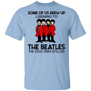 Some Of Us Grew Up Listening To The Beatles The Cool Ones Still Do Shirt The Beatles
