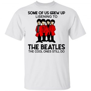 Some Of Us Grew Up Listening To The Beatles The Cool Ones Still Do Shirt The Beatles 2