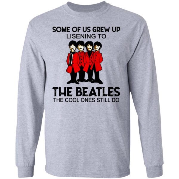 Some Of Us Grew Up Listening To The Beatles T-Shirts, Hoodies