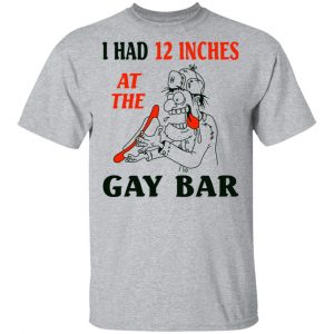 I Had 12 Inches At The Gay Bar Shirt 14