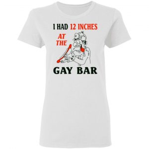 I Had 12 Inches At The Gay Bar Shirt 16