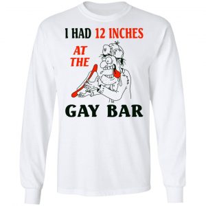 I Had 12 Inches At The Gay Bar Shirt 19