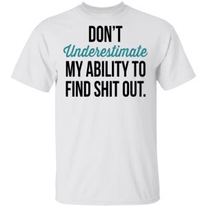 Don't Underestimate My Ability To Find Shit Out Shirt 13