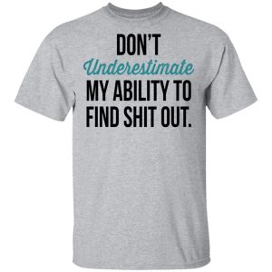 Don't Underestimate My Ability To Find Shit Out Shirt 14