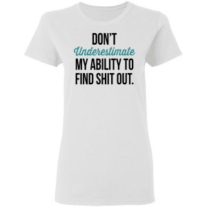 Don't Underestimate My Ability To Find Shit Out Shirt 16