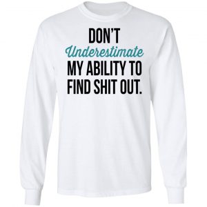 Don't Underestimate My Ability To Find Shit Out Shirt 19