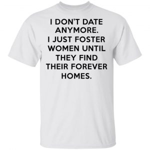 I Don’t Date Anymore I Just Foster Women Until They Find Their Forever Homes Shirt Funny Quotes 2