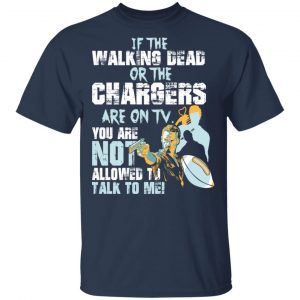 If The Walking Dead Or The Chargers Are On TV You Are Not Allowed To Talkf To Me Shirt 15