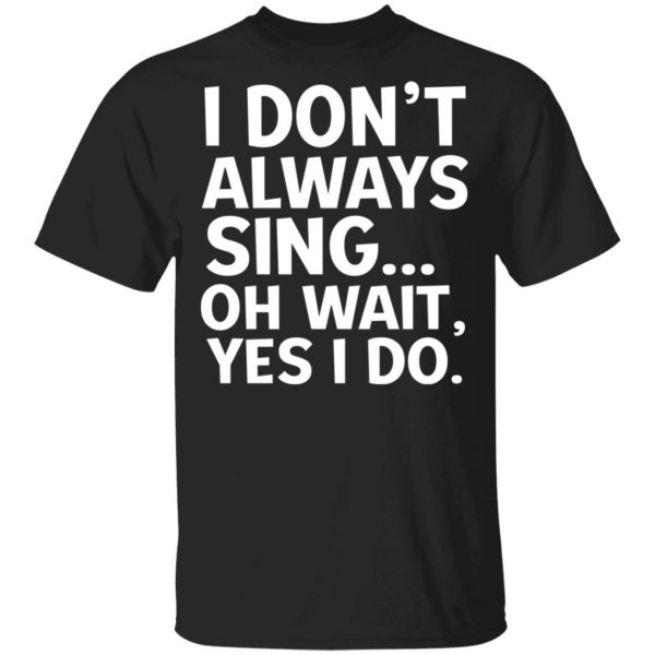 I Don’t Always Sing Oh Wait Yes I Do Shirt 1