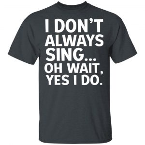 I Don’t Always Sing Oh Wait Yes I Do Shirt 14