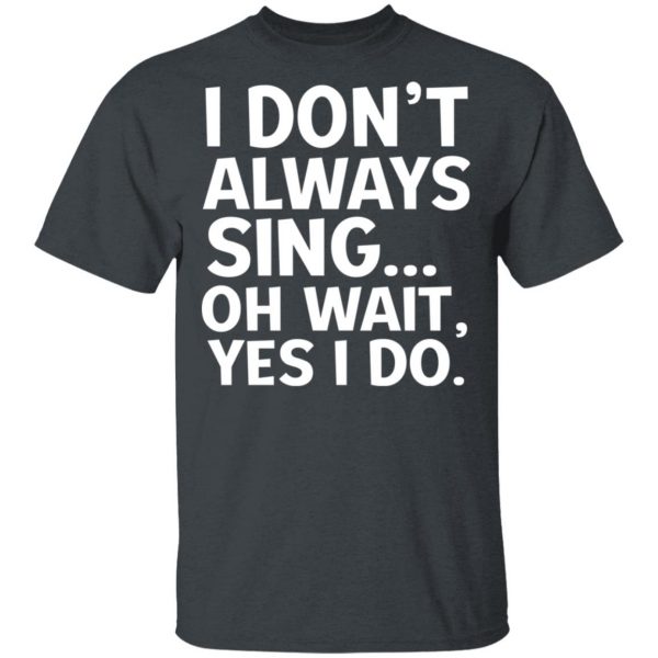 I Don’t Always Sing Oh Wait Yes I Do Shirt 2