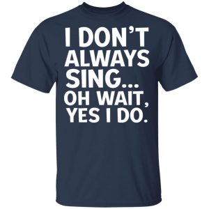 I Don’t Always Sing Oh Wait Yes I Do Shirt 15
