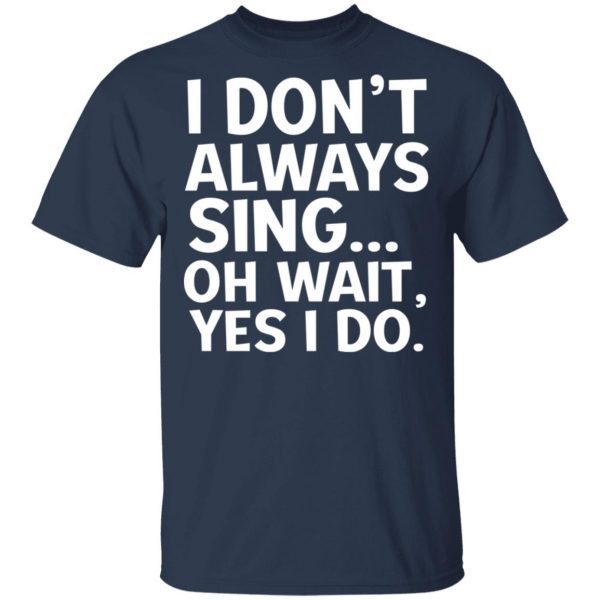 I Don’t Always Sing Oh Wait Yes I Do Shirt 3