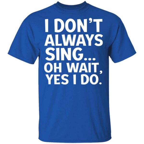 I Don’t Always Sing Oh Wait Yes I Do Shirt 4