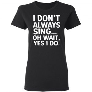I Don’t Always Sing Oh Wait Yes I Do Shirt 17