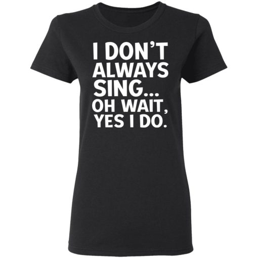 I Don’t Always Sing Oh Wait Yes I Do Shirt - Image 5