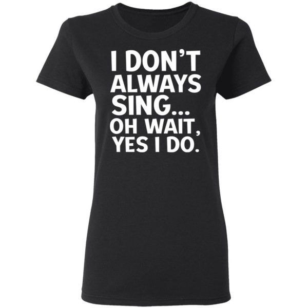 I Don’t Always Sing Oh Wait Yes I Do Shirt 5