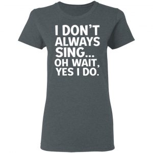 I Don’t Always Sing Oh Wait Yes I Do Shirt 18