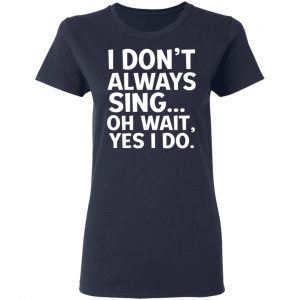 I Don’t Always Sing Oh Wait Yes I Do Shirt 19